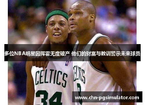 多位NBA明星因挥霍无度破产 他们的财富与教训警示未来球员