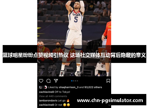 篮球明星纷纷点赞视频引热议 这场社交媒体互动背后隐藏的意义